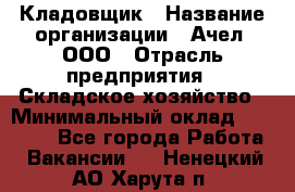 Кладовщик › Название организации ­ Ачел, ООО › Отрасль предприятия ­ Складское хозяйство › Минимальный оклад ­ 20 000 - Все города Работа » Вакансии   . Ненецкий АО,Харута п.